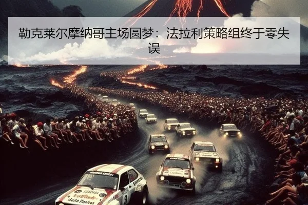 勒克莱尔摩纳哥主场圆梦：法拉利策略组终于零失误