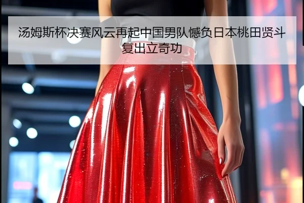 汤姆斯杯决赛风云再起中国男队憾负日本桃田贤斗复出立奇功