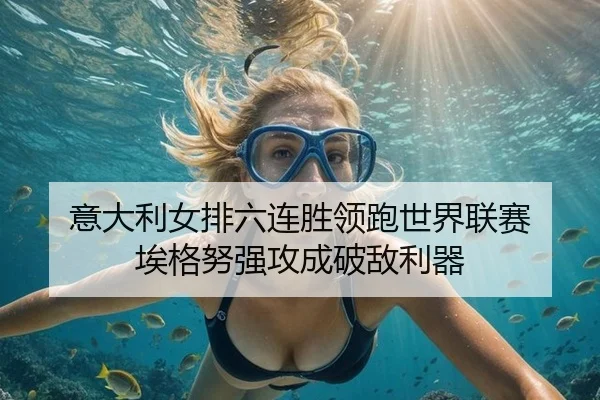 意大利女排六连胜领跑世界联赛 埃格努强攻成破敌利器