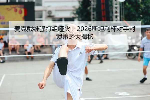 麦克戴维强打组哑火：2026斯坦利杯对手封锁策略大揭秘