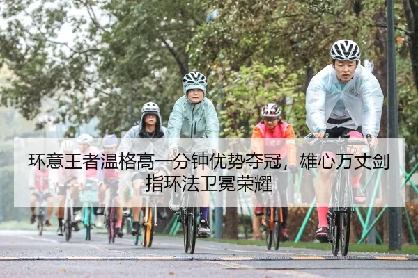 环意王者温格高一分钟优势夺冠，雄心万丈剑指环法卫冕荣耀