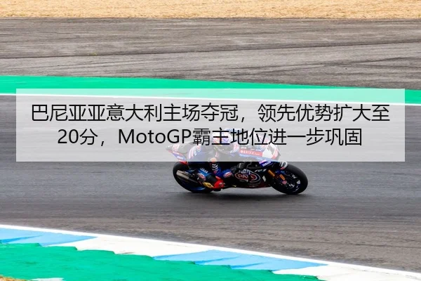 巴尼亚亚意大利主场夺冠，领先优势扩大至20分，MotoGP霸主地位进一步巩固