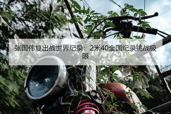 张国伟复出战世界纪录：2米40全国纪录挑战极限