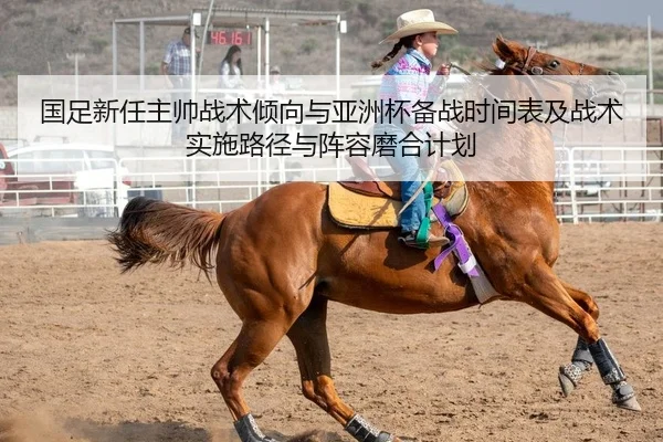 国足新任主帅战术倾向与亚洲杯备战时间表及战术实施路径与阵容磨合计划