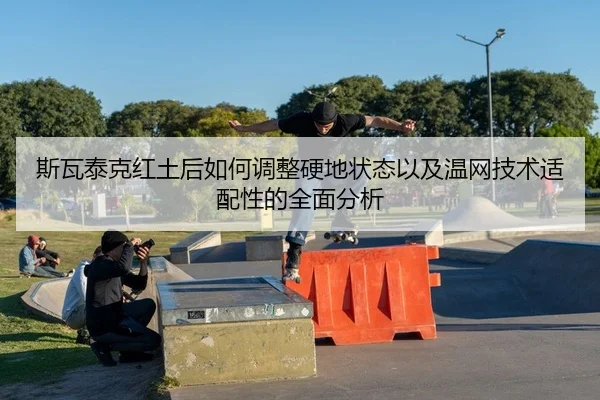 斯瓦泰克红土后如何调整硬地状态以及温网技术适配性的全面分析